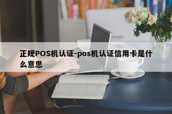 枣强正规POS机认证-pos机认证信用卡是什么意思