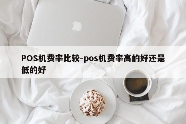 枣强POS机费率比较-pos机费率高的好还是低的好